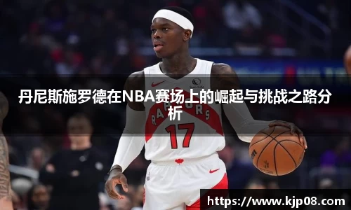 mk体育：丹尼斯施罗德在NBA赛场上的崛起与挑战之路分析
